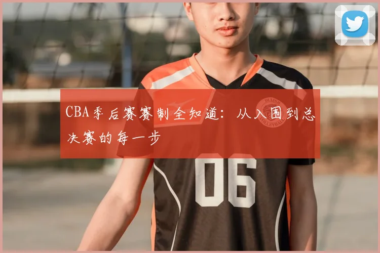 CBA季后赛赛制全知道：从入围到总决赛的每一步