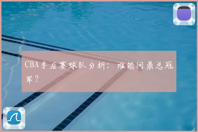 CBA季后赛球队分析：谁能问鼎总冠军？