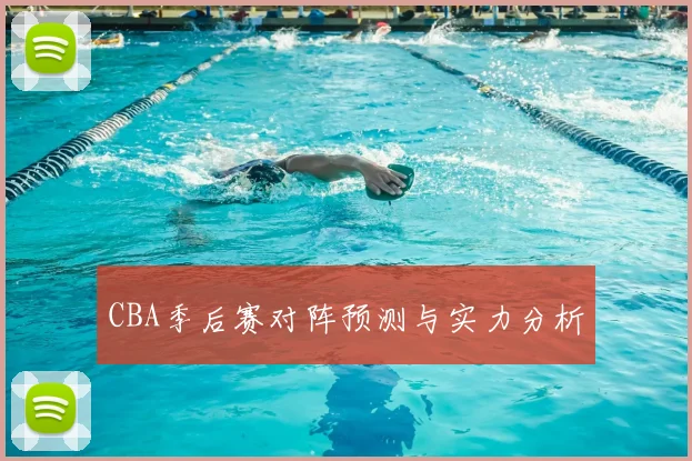 CBA季后赛对阵预测与实力分析