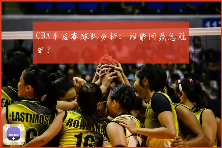 CBA季后赛球队分析：谁能问鼎总冠军？
