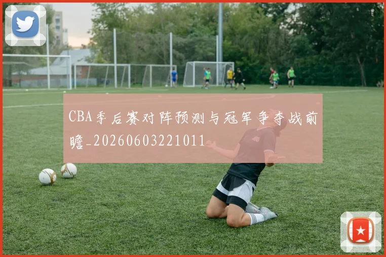 CBA季后赛对阵预测与冠军争夺战前瞻_20260603221011