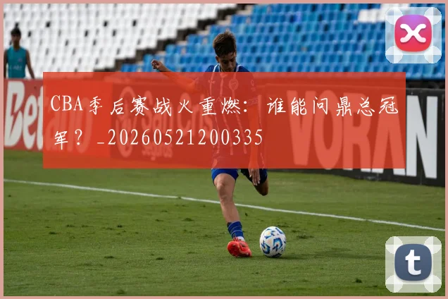 CBA季后赛战火重燃：谁能问鼎总冠军？_20260521200335