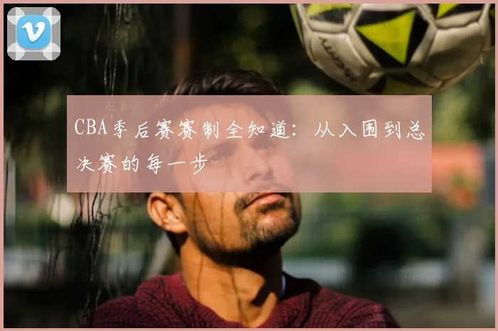 CBA季后赛赛制全知道：从入围到总决赛的每一步